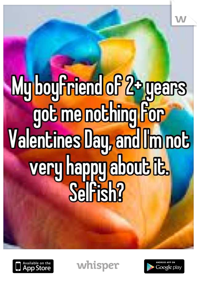 My boyfriend of 2+ years got me nothing for Valentines Day, and I'm not very happy about it. Selfish? 