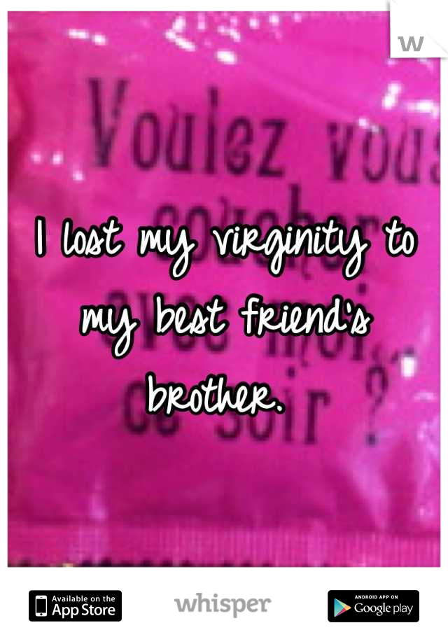 I lost my virginity to my best friend's brother. 