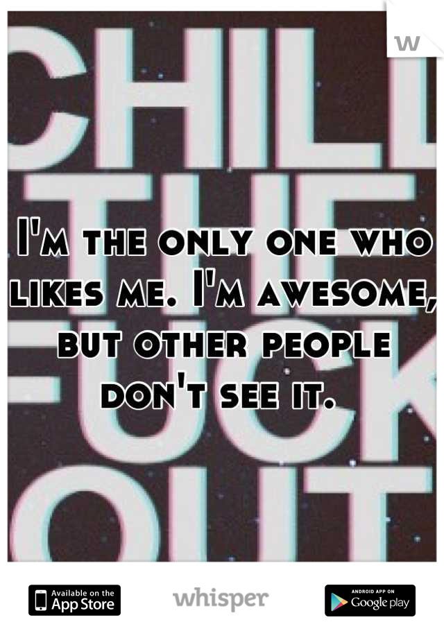 I'm the only one who likes me. I'm awesome, but other people don't see it. 