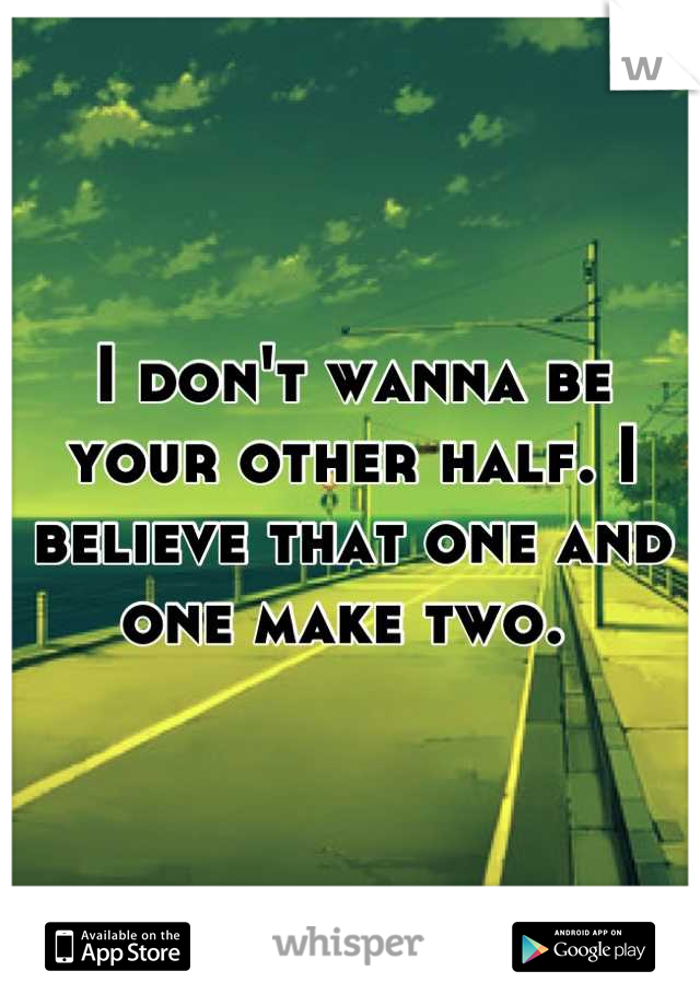 I don't wanna be your other half. I believe that one and one make two. 