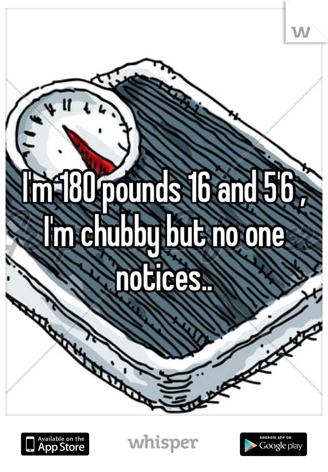 I'm 180 pounds 16 and 5'6 , I'm chubby but no one notices..