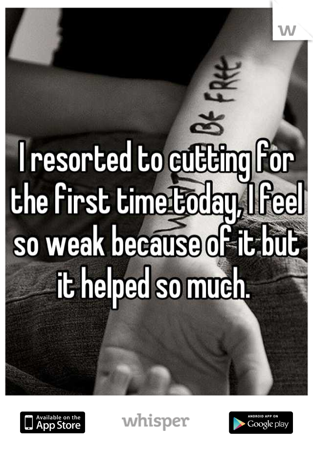 I resorted to cutting for the first time today, I feel so weak because of it but it helped so much. 