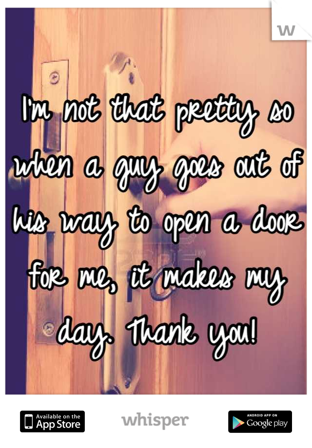I'm not that pretty so when a guy goes out of his way to open a door for me, it makes my day. Thank you!