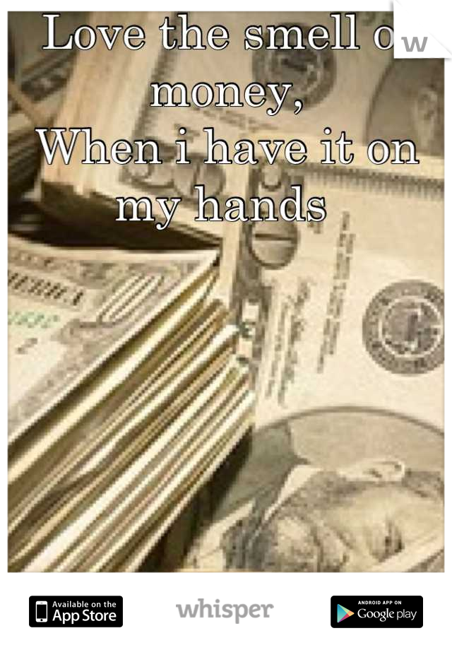 Love the smell of money, 
When i have it on my hands 
