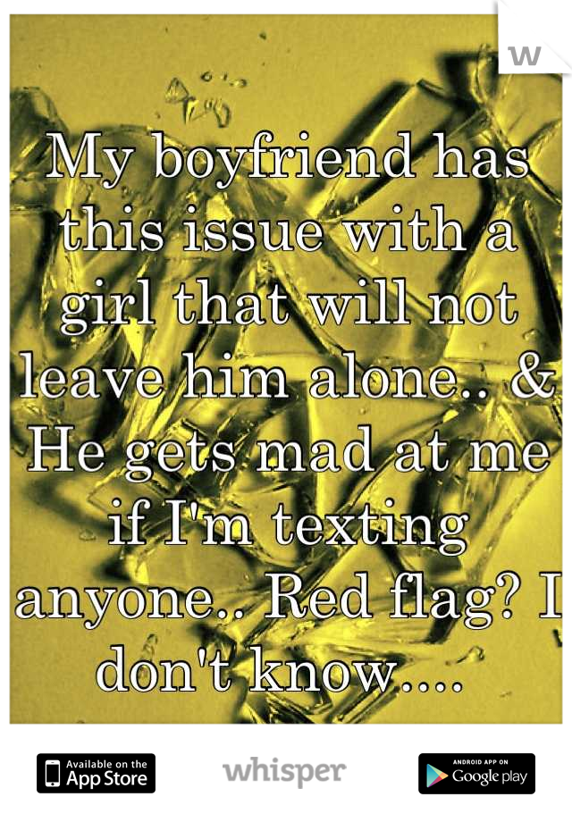 My boyfriend has this issue with a girl that will not leave him alone.. & He gets mad at me if I'm texting anyone.. Red flag? I don't know.... 