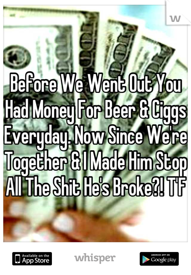 Before We Went Out You Had Money For Beer & Ciggs Everyday. Now Since We're Together & I Made Him Stop All The Shit He's Broke?! T'F