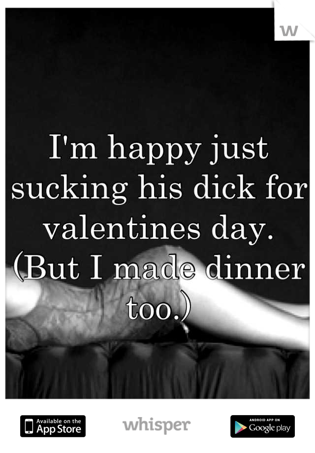 I'm happy just sucking his dick for valentines day.
(But I made dinner too.)