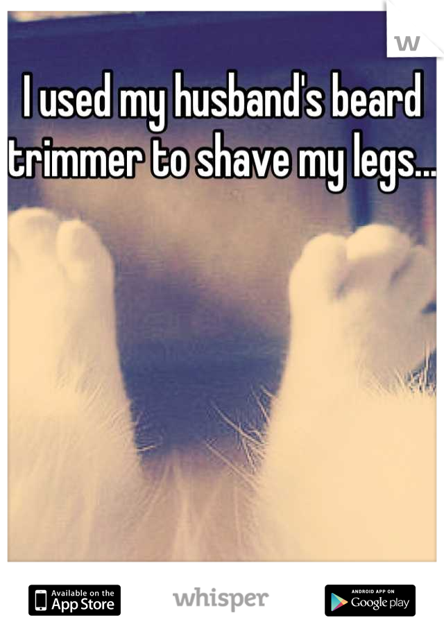 I used my husband's beard trimmer to shave my legs... 