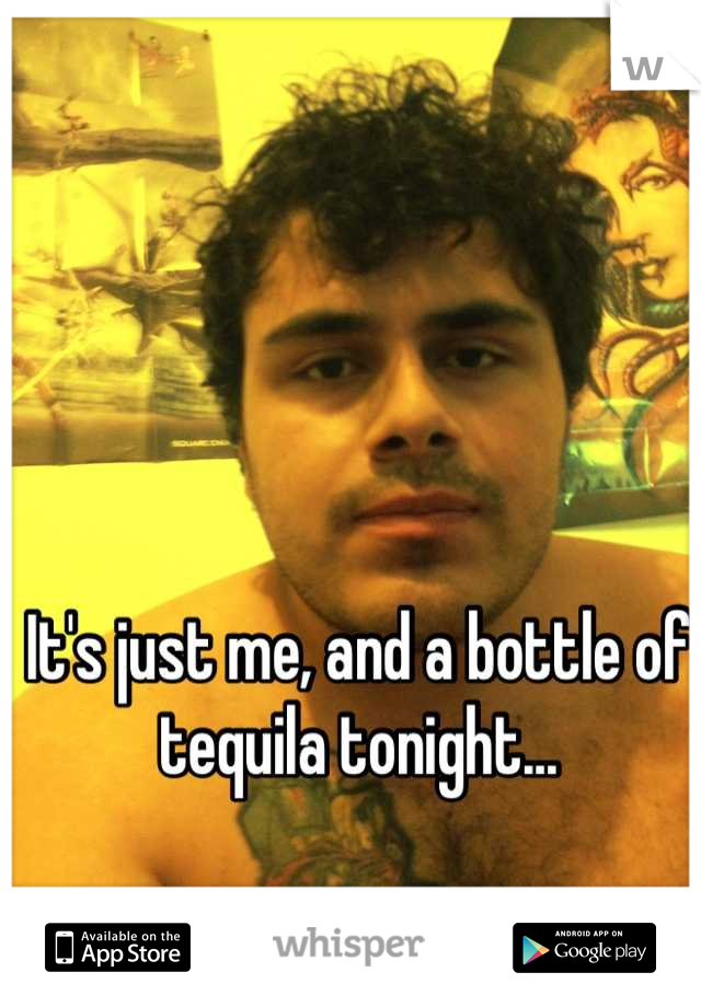 It's just me, and a bottle of tequila tonight...