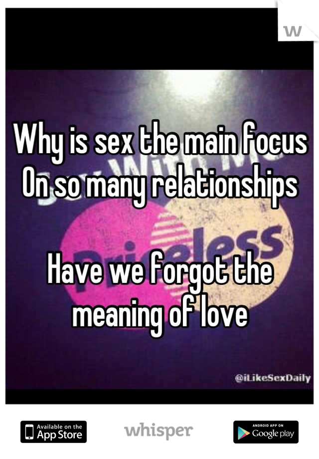 Why is sex the main focus 
On so many relationships 

Have we forgot the meaning of love