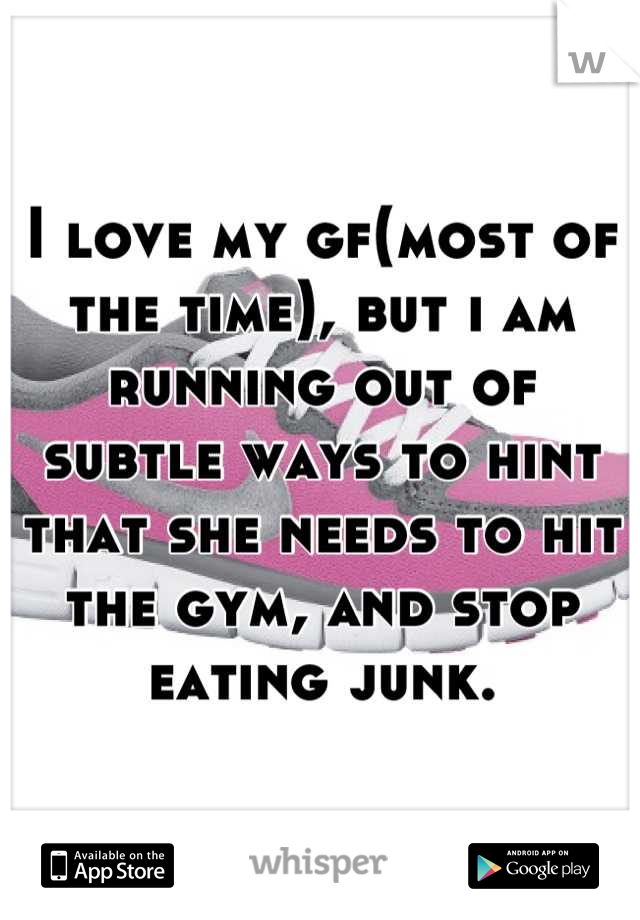 I love my gf(most of the time), but i am running out of subtle ways to hint that she needs to hit the gym, and stop eating junk.