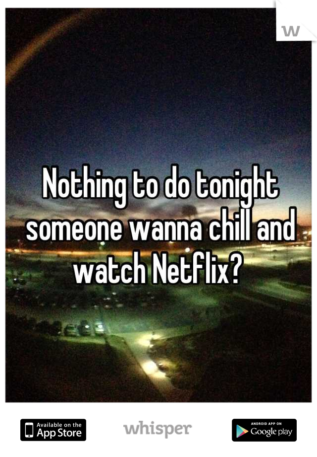 Nothing to do tonight someone wanna chill and watch Netflix? 