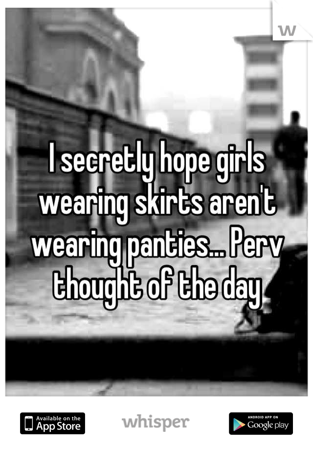 I secretly hope girls wearing skirts aren't wearing panties... Perv thought of the day
