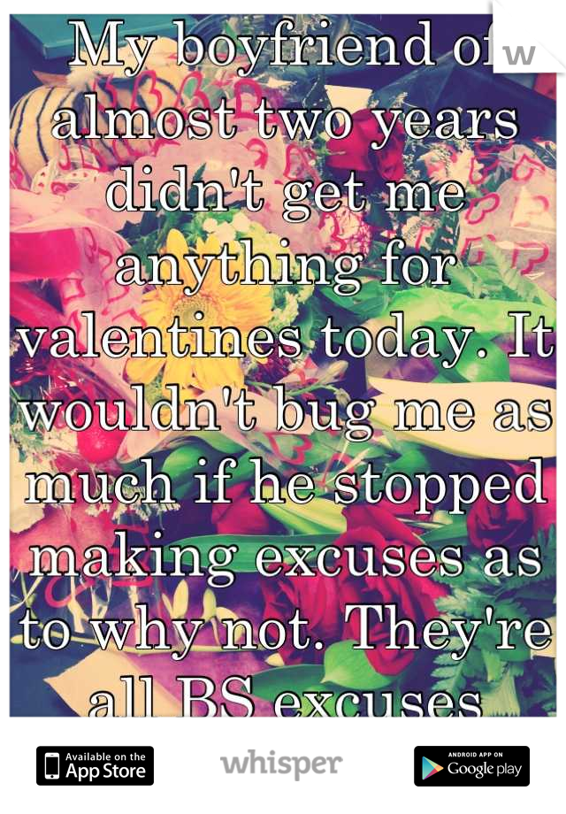 My boyfriend of almost two years didn't get me anything for valentines today. It wouldn't bug me as much if he stopped making excuses as to why not. They're all BS excuses anyways...