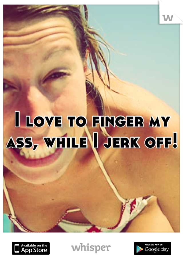 I love to finger my ass, while I jerk off!
