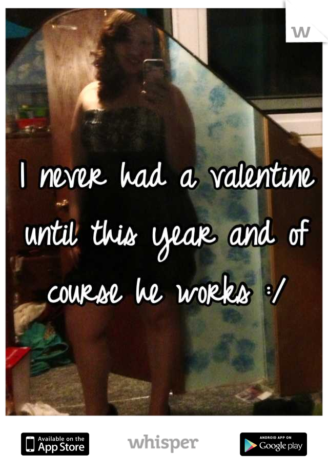 I never had a valentine until this year and of course he works :/