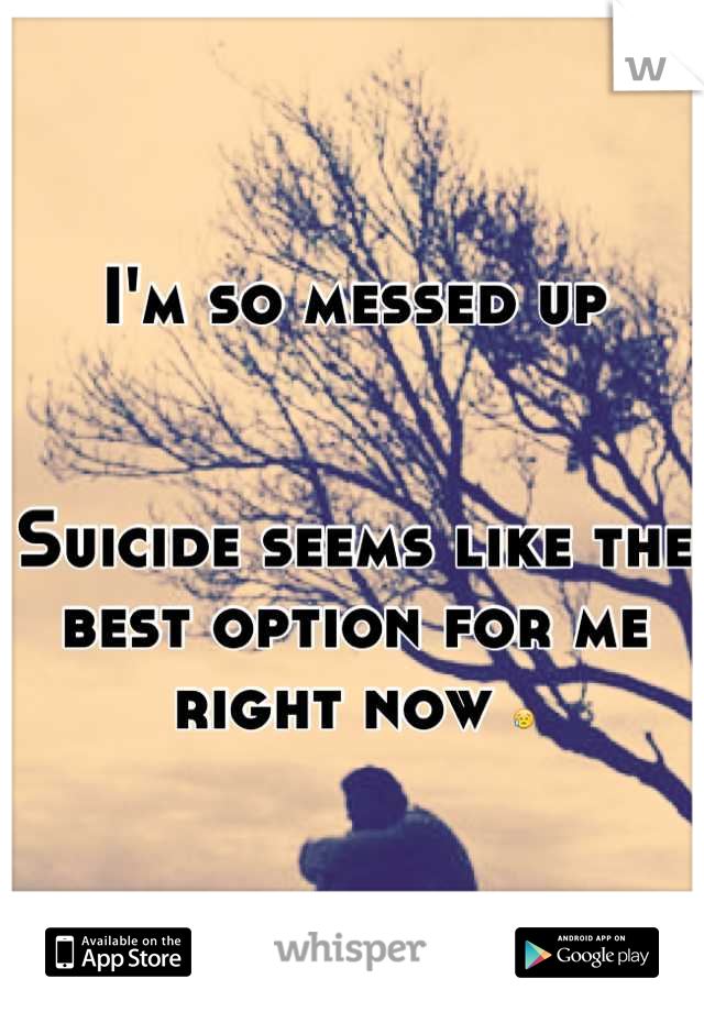 I'm so messed up


Suicide seems like the best option for me right now 😥