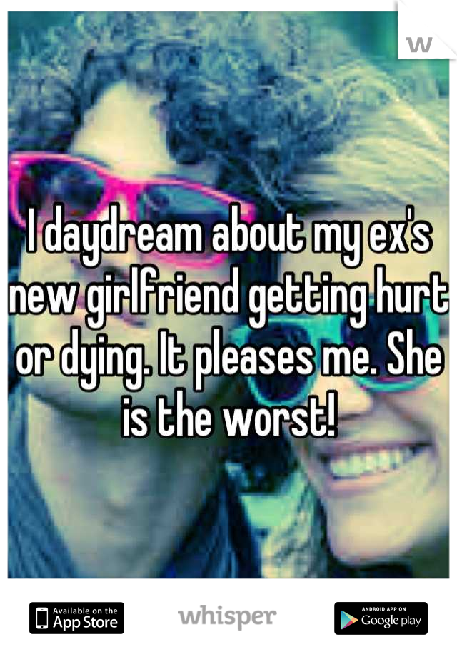 I daydream about my ex's new girlfriend getting hurt or dying. It pleases me. She is the worst!