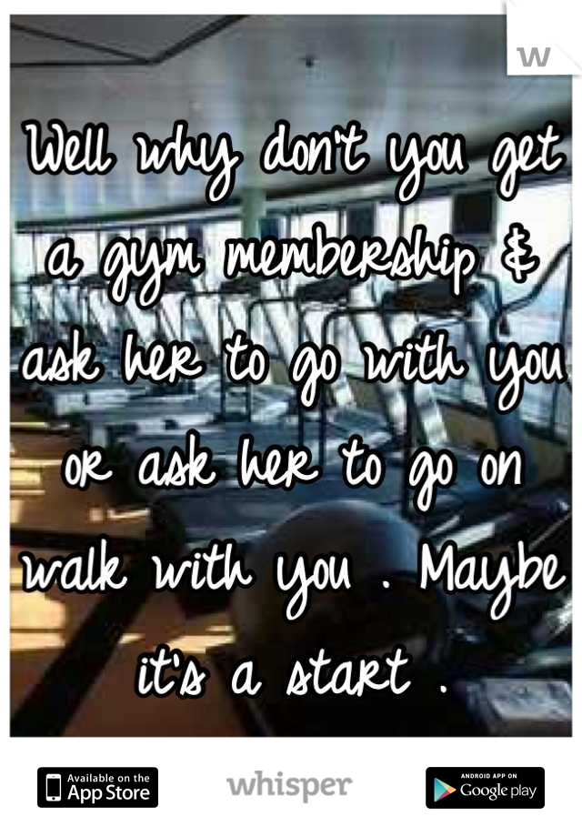 Well why don't you get a gym membership & ask her to go with you or ask her to go on walk with you . Maybe it's a start .