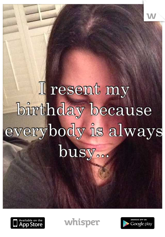 I resent my birthday because everybody is always busy...