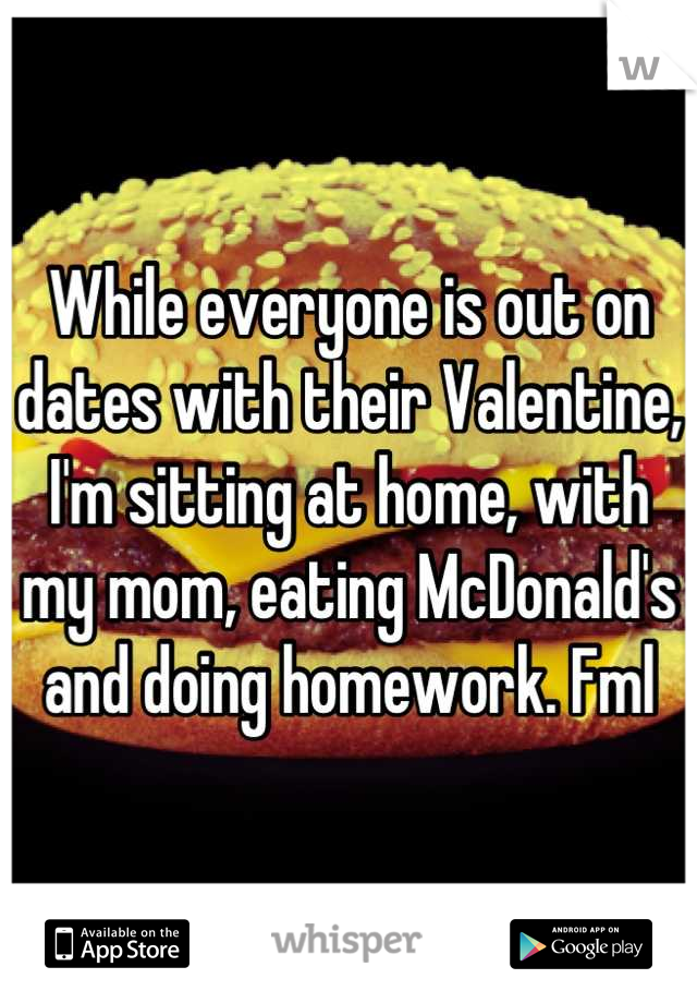While everyone is out on dates with their Valentine, I'm sitting at home, with my mom, eating McDonald's and doing homework. Fml
