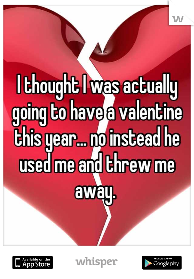 I thought I was actually going to have a valentine this year... no instead he used me and threw me away. 