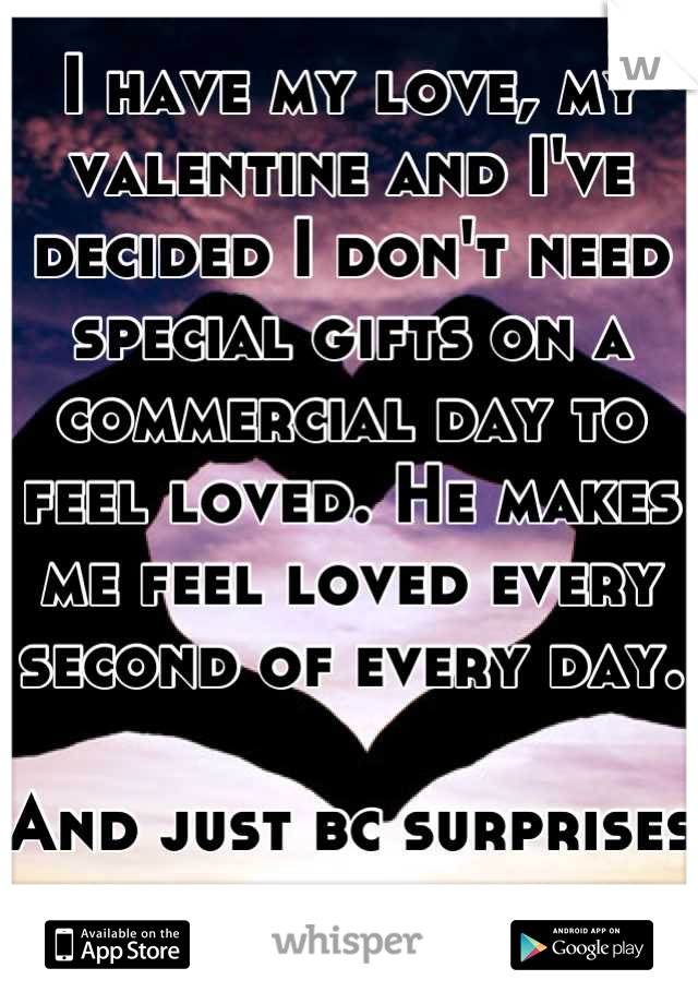 I have my love, my valentine and I've decided I don't need special gifts on a commercial day to feel loved. He makes me feel loved every second of every day. 

And just bc surprises are better anyway.