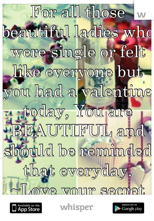 For all those beautiful ladies who were single or felt like everyone but you had a valentine today, You are BEAUTIFUL and should be reminded that everyday.
~Love your secret admirer~ 