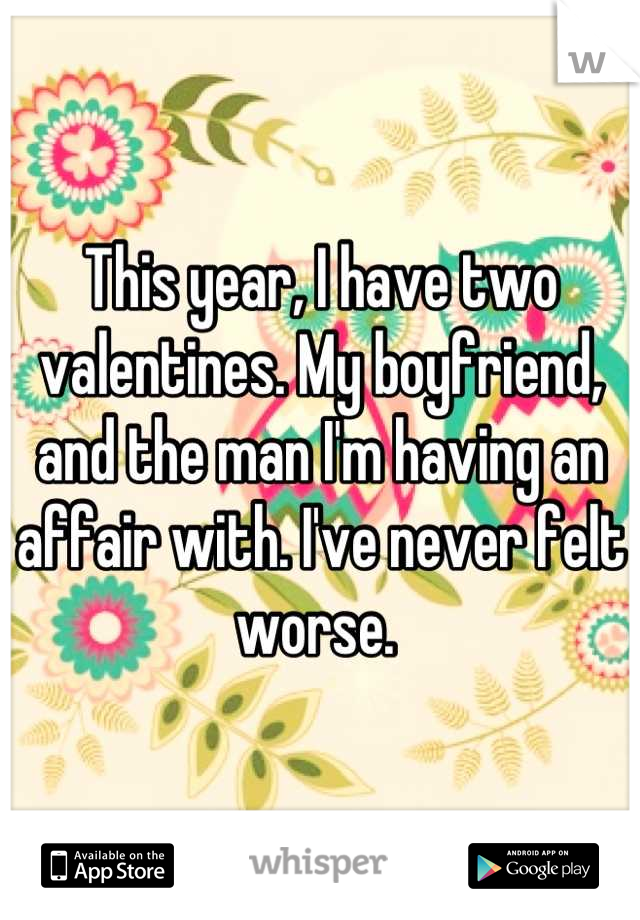 This year, I have two valentines. My boyfriend, and the man I'm having an affair with. I've never felt worse. 