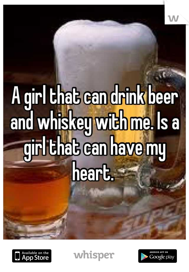 A girl that can drink beer and whiskey with me. Is a girl that can have my heart. 