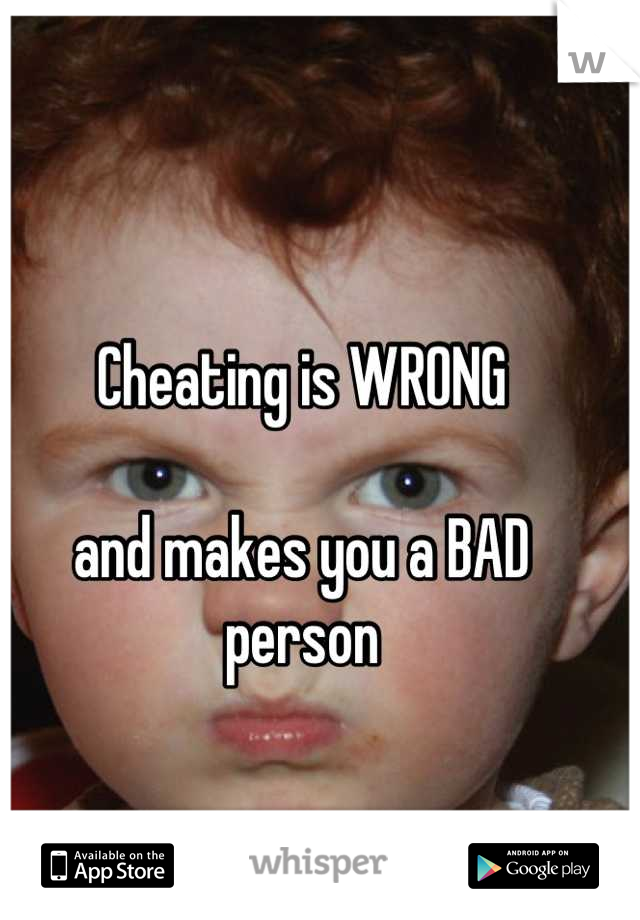 Cheating is WRONG

and makes you a BAD person

