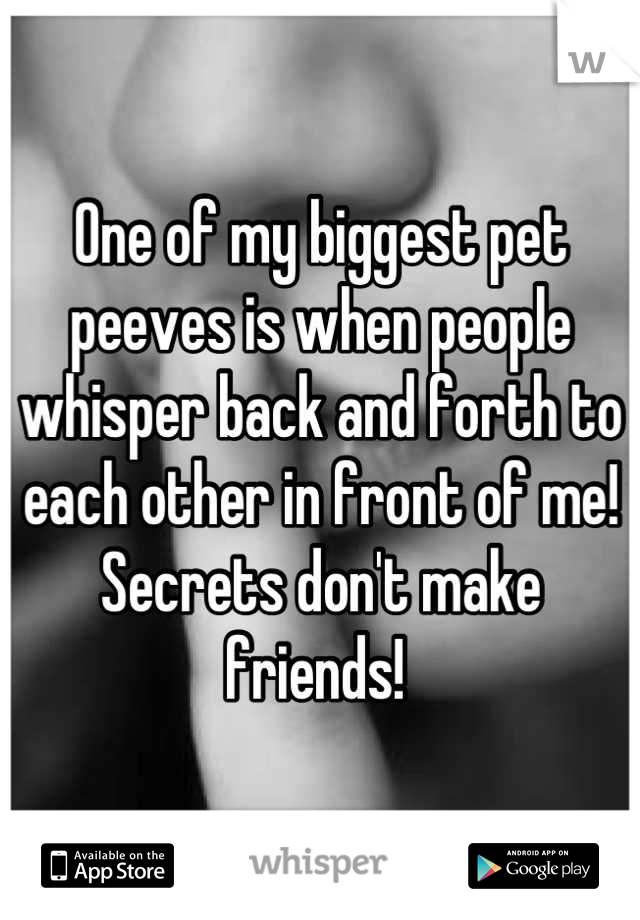 One of my biggest pet peeves is when people whisper back and forth to each other in front of me! Secrets don't make friends! 