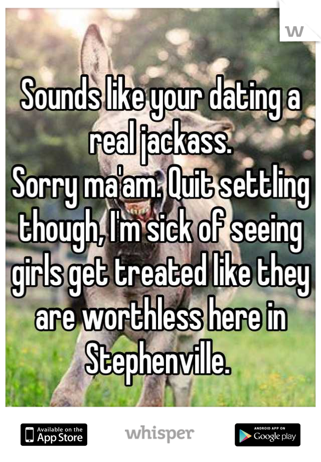 Sounds like your dating a real jackass. 
Sorry ma'am. Quit settling though, I'm sick of seeing girls get treated like they are worthless here in Stephenville. 