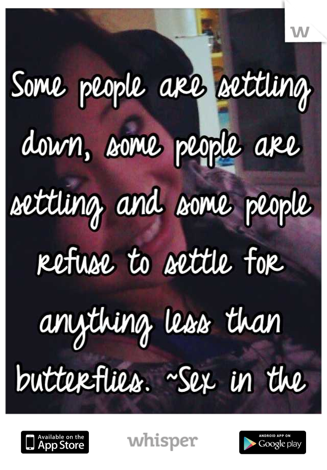 Some people are settling down, some people are settling and some people refuse to settle for anything less than butterflies. ~Sex in the City
