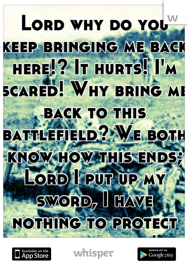Lord why do you keep bringing me back here!? It hurts! I'm scared! Why bring me back to this battlefield? We both know how this ends; Lord I put up my sword, I have nothing to protect my heart with!