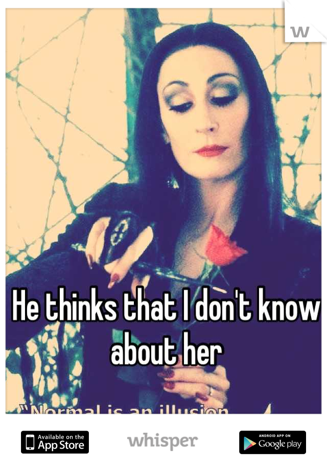 He thinks that I don't know about her