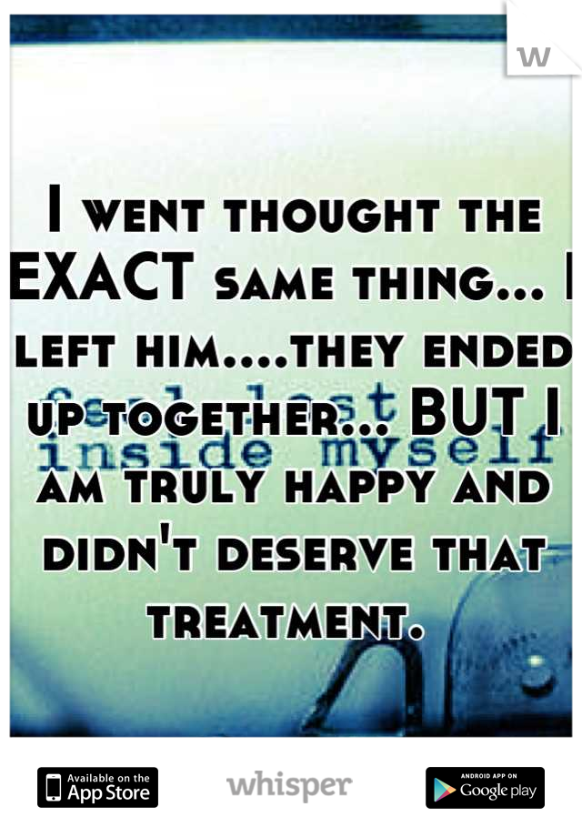 I went thought the EXACT same thing... I left him....they ended up together... BUT I am truly happy and didn't deserve that treatment. 