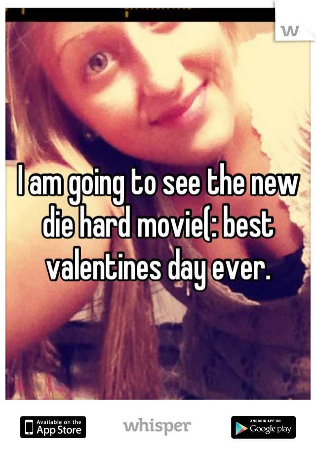 I am going to see the new die hard movie(: best valentines day ever.