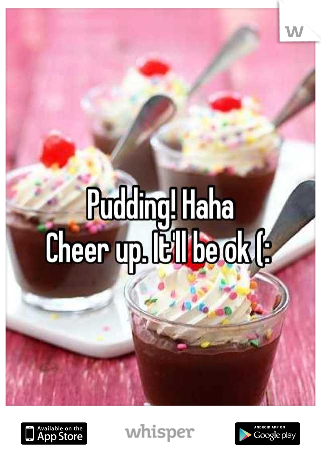 Pudding! Haha
Cheer up. It'll be ok (: 
