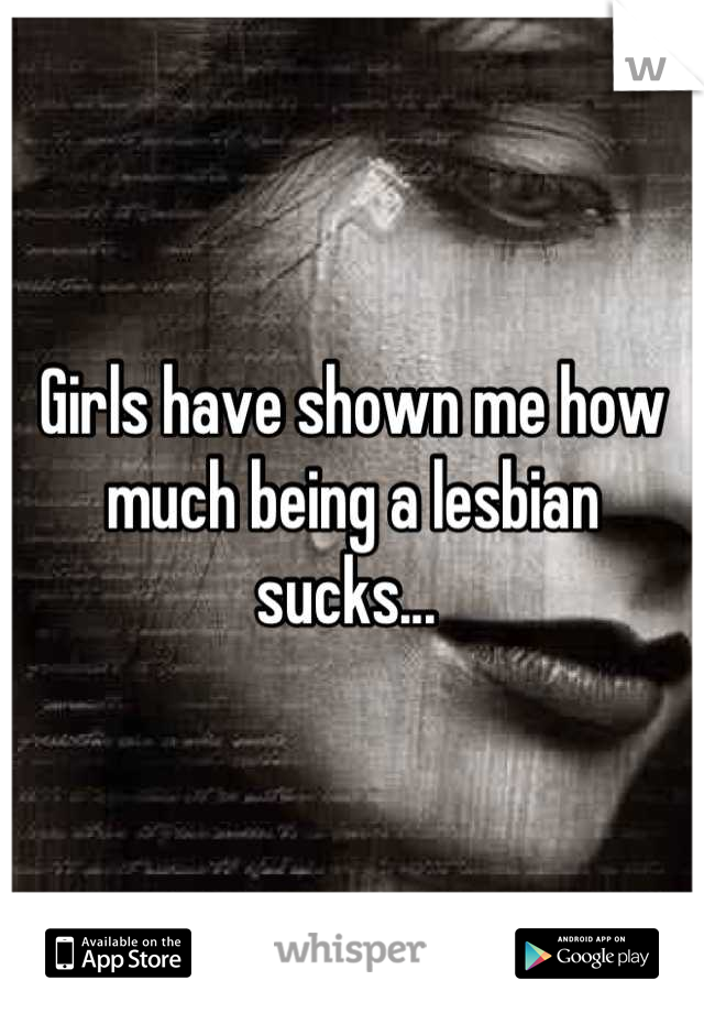 Girls have shown me how much being a lesbian sucks... 