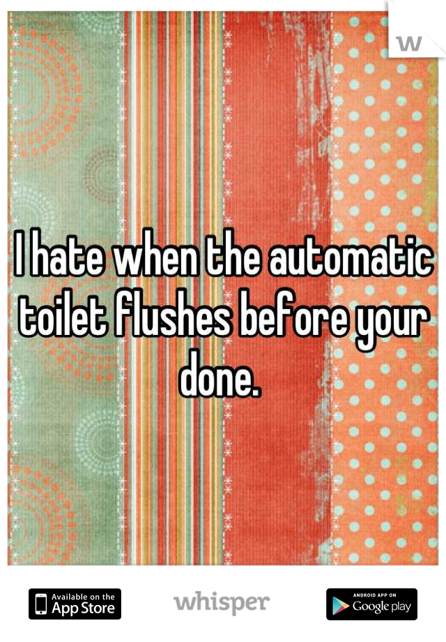 I hate when the automatic toilet flushes before your done. 