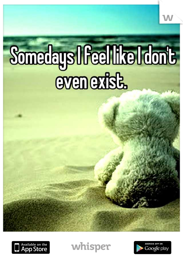 Somedays I feel like I don't even exist. 
