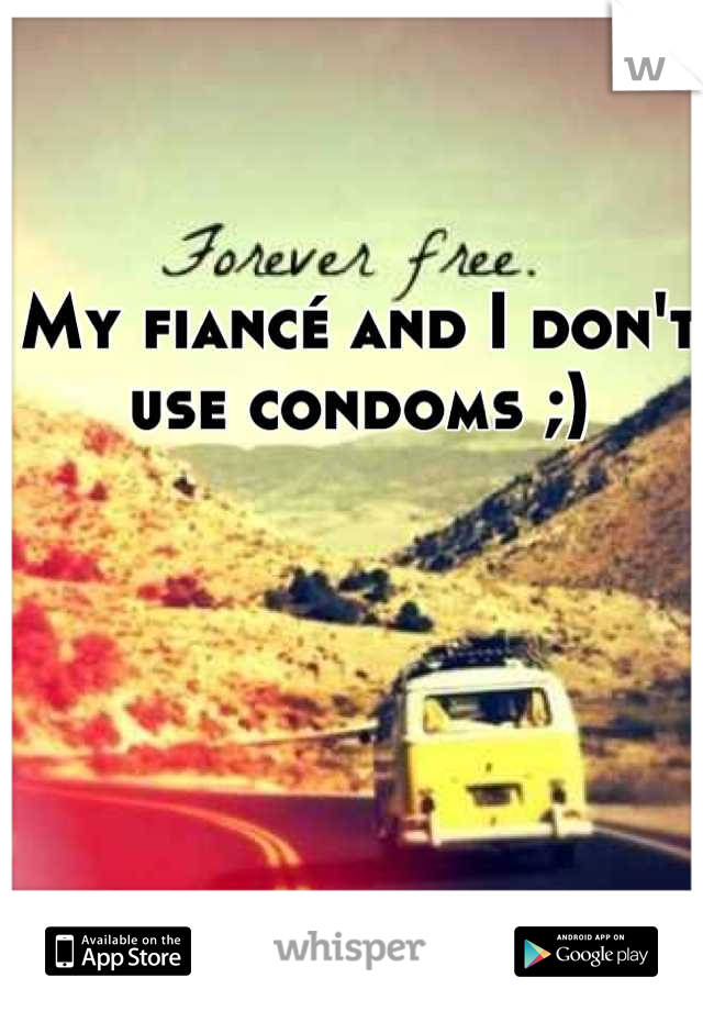 My fiancé and I don't use condoms ;)