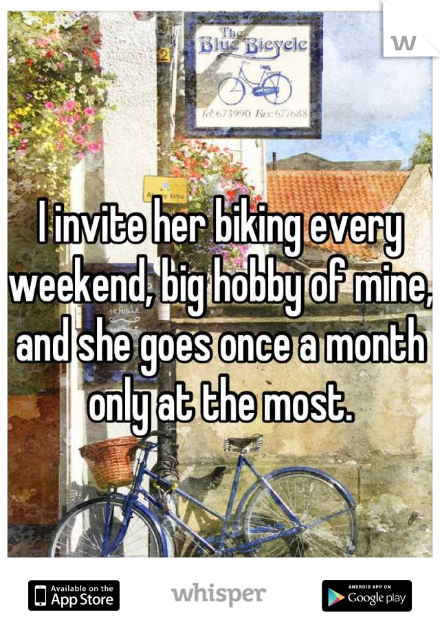 I invite her biking every weekend, big hobby of mine, and she goes once a month only at the most.
