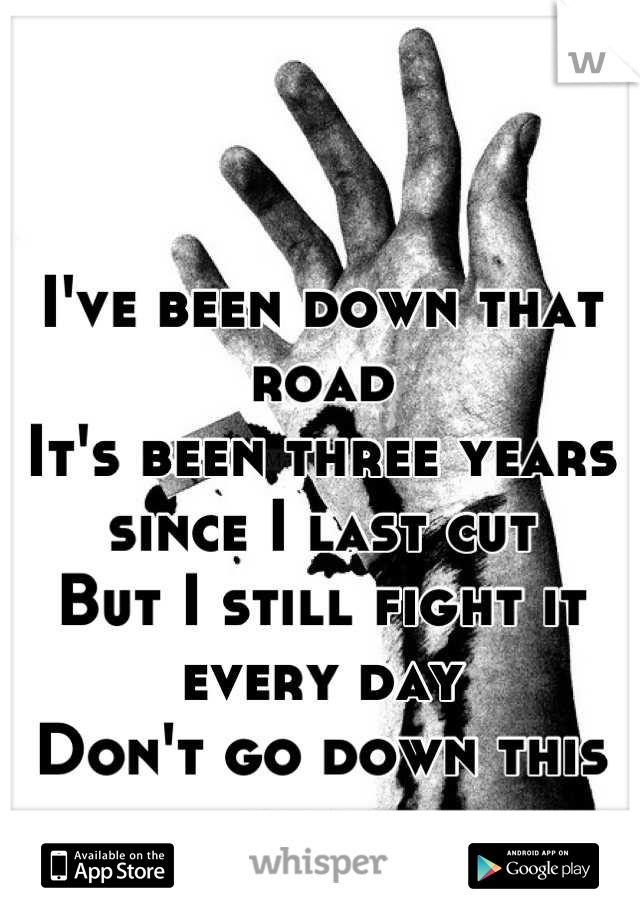 I've been down that road
It's been three years since I last cut
But I still fight it every day
Don't go down this road 