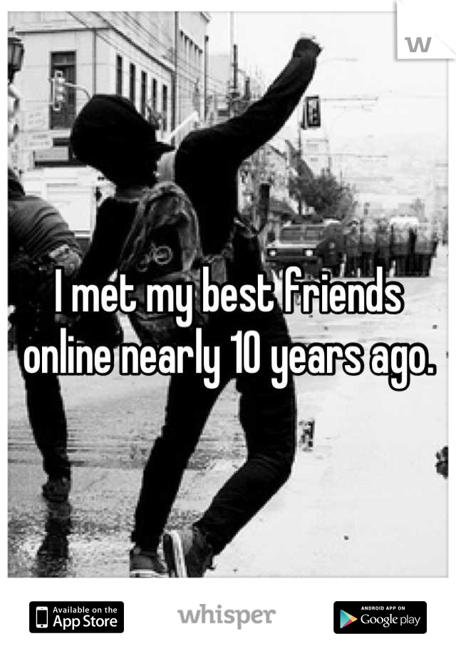 I met my best friends online nearly 10 years ago.