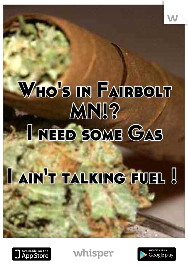 Who's in Fairbolt MN!? 
I need some Gas 

I ain't talking fuel ! 