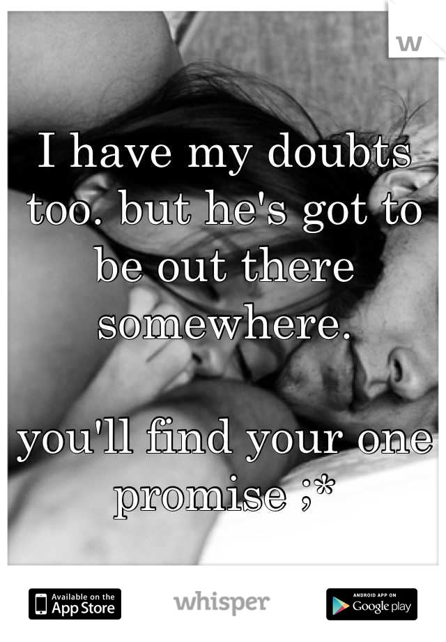 I have my doubts
too. but he's got to
be out there somewhere. 

you'll find your one
promise ;*