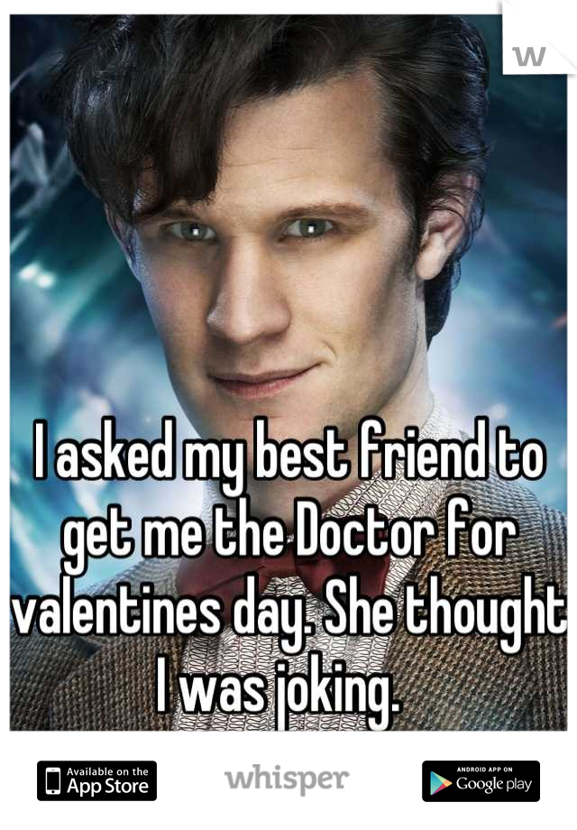 I asked my best friend to get me the Doctor for valentines day. She thought I was joking.  