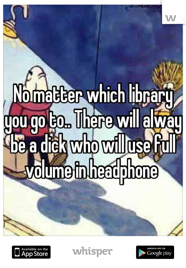 No matter which library  you go to.. There will alway be a dick who will use full volume in headphone 
